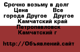 Срочно возьму в долг › Цена ­ 50 000 - Все города Другое » Другое   . Камчатский край,Петропавловск-Камчатский г.